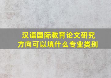 汉语国际教育论文研究方向可以填什么专业类别