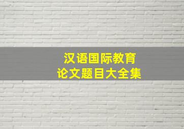 汉语国际教育论文题目大全集