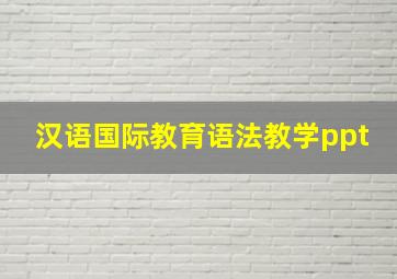 汉语国际教育语法教学ppt