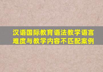 汉语国际教育语法教学语言难度与教学内容不匹配案例