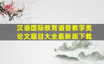 汉语国际教育语音教学类论文题目大全最新版下载