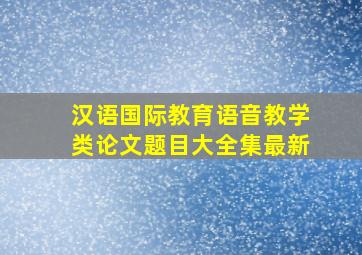 汉语国际教育语音教学类论文题目大全集最新