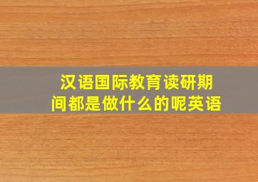 汉语国际教育读研期间都是做什么的呢英语