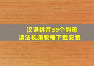 汉语拼音39个韵母读法视频教程下载安装