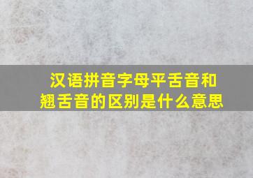 汉语拼音字母平舌音和翘舌音的区别是什么意思