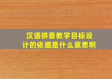 汉语拼音教学目标设计的依据是什么意思啊