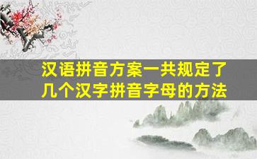 汉语拼音方案一共规定了几个汉字拼音字母的方法