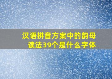 汉语拼音方案中的韵母读法39个是什么字体