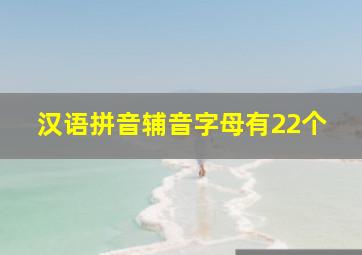 汉语拼音辅音字母有22个