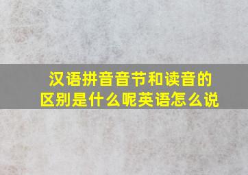 汉语拼音音节和读音的区别是什么呢英语怎么说