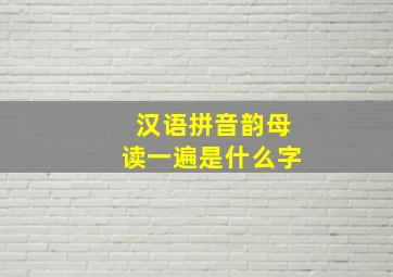 汉语拼音韵母读一遍是什么字