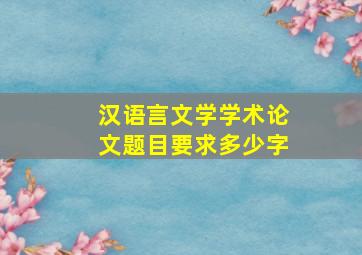 汉语言文学学术论文题目要求多少字