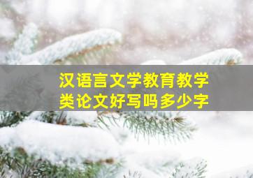 汉语言文学教育教学类论文好写吗多少字