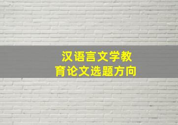 汉语言文学教育论文选题方向