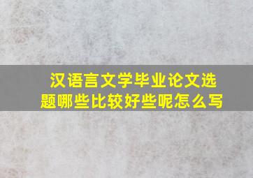 汉语言文学毕业论文选题哪些比较好些呢怎么写