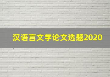 汉语言文学论文选题2020