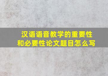 汉语语音教学的重要性和必要性论文题目怎么写