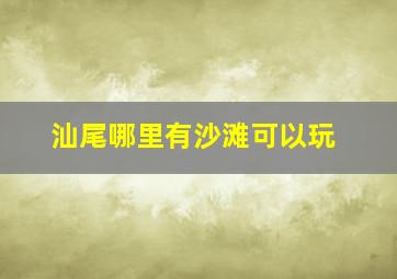 汕尾哪里有沙滩可以玩