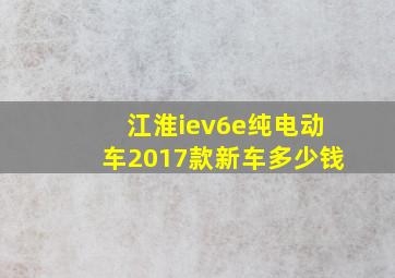 江淮iev6e纯电动车2017款新车多少钱