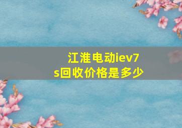 江淮电动iev7s回收价格是多少