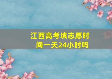 江西高考填志愿时间一天24小时吗