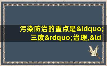 污染防治的重点是“三废”治理,“三废”指的是