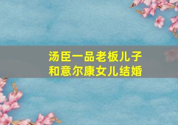 汤臣一品老板儿子和意尔康女儿结婚