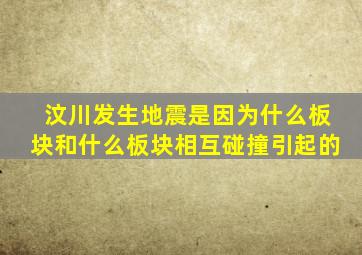 汶川发生地震是因为什么板块和什么板块相互碰撞引起的