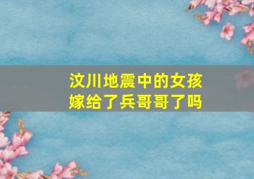 汶川地震中的女孩嫁给了兵哥哥了吗