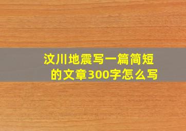 汶川地震写一篇简短的文章300字怎么写