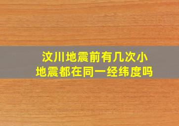 汶川地震前有几次小地震都在同一经纬度吗