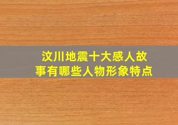 汶川地震十大感人故事有哪些人物形象特点