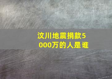 汶川地震捐款5000万的人是谁