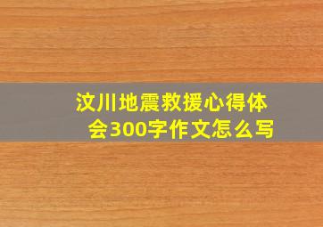 汶川地震救援心得体会300字作文怎么写