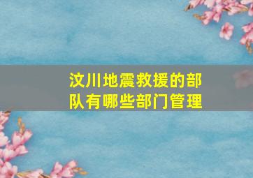 汶川地震救援的部队有哪些部门管理