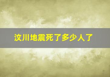 汶川地震死了多少人了