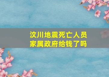 汶川地震死亡人员家属政府给钱了吗