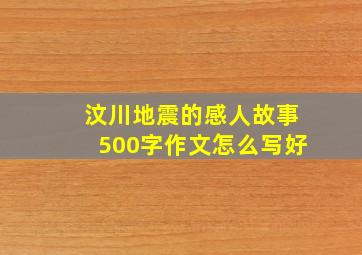 汶川地震的感人故事500字作文怎么写好