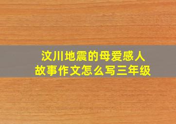 汶川地震的母爱感人故事作文怎么写三年级