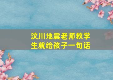 汶川地震老师救学生就给孩子一句话