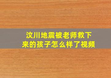 汶川地震被老师救下来的孩子怎么样了视频