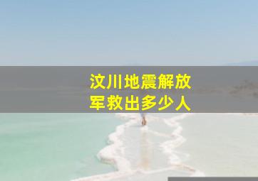 汶川地震解放军救出多少人