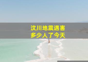 汶川地震遇害多少人了今天