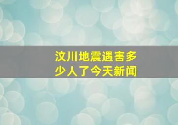 汶川地震遇害多少人了今天新闻