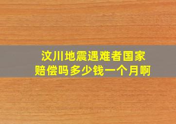 汶川地震遇难者国家赔偿吗多少钱一个月啊