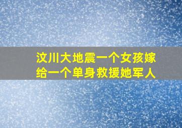 汶川大地震一个女孩嫁给一个单身救援她军人