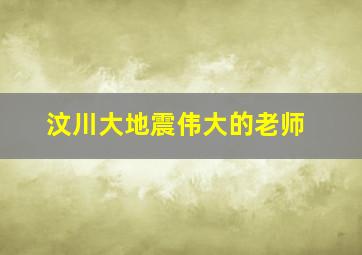 汶川大地震伟大的老师