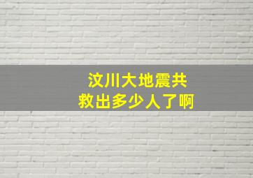 汶川大地震共救出多少人了啊