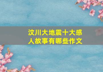 汶川大地震十大感人故事有哪些作文