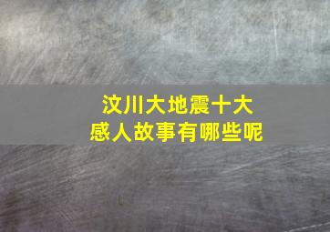 汶川大地震十大感人故事有哪些呢